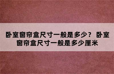 卧室窗帘盒尺寸一般是多少？ 卧室窗帘盒尺寸一般是多少厘米